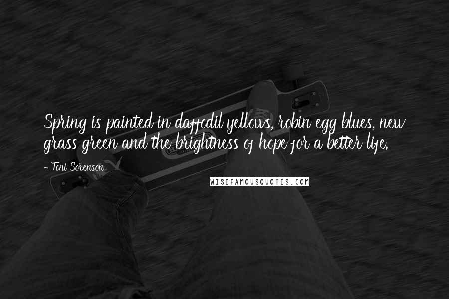 Toni Sorenson Quotes: Spring is painted in daffodil yellows, robin egg blues, new grass green and the brightness of hope for a better life.