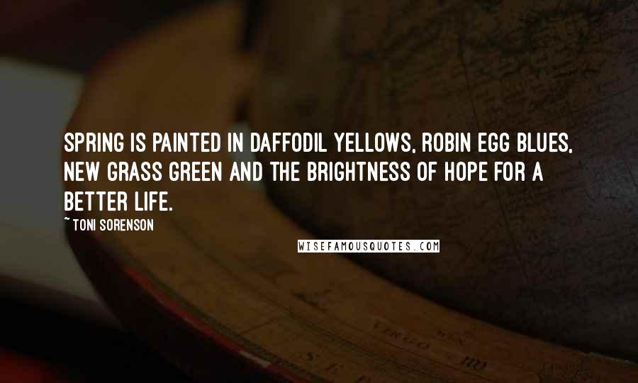 Toni Sorenson Quotes: Spring is painted in daffodil yellows, robin egg blues, new grass green and the brightness of hope for a better life.