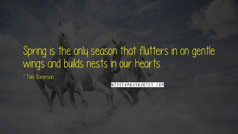 Toni Sorenson Quotes: Spring is the only season that flutters in on gentle wings and builds nests in our hearts.