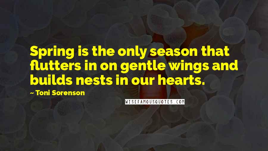 Toni Sorenson Quotes: Spring is the only season that flutters in on gentle wings and builds nests in our hearts.