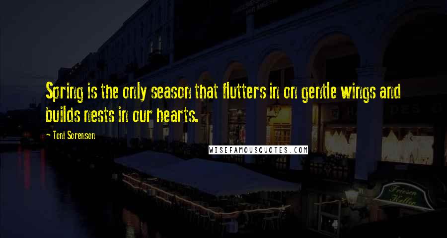 Toni Sorenson Quotes: Spring is the only season that flutters in on gentle wings and builds nests in our hearts.