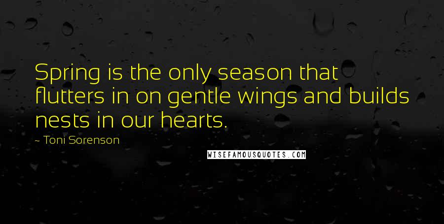 Toni Sorenson Quotes: Spring is the only season that flutters in on gentle wings and builds nests in our hearts.