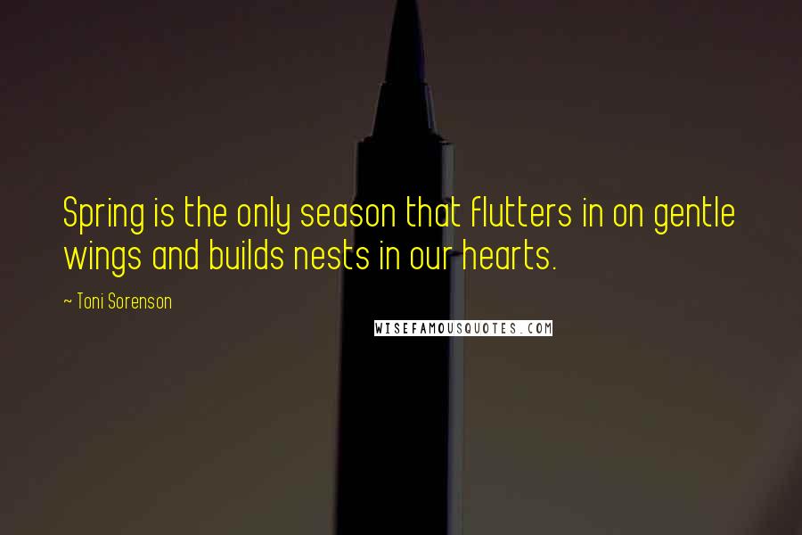 Toni Sorenson Quotes: Spring is the only season that flutters in on gentle wings and builds nests in our hearts.