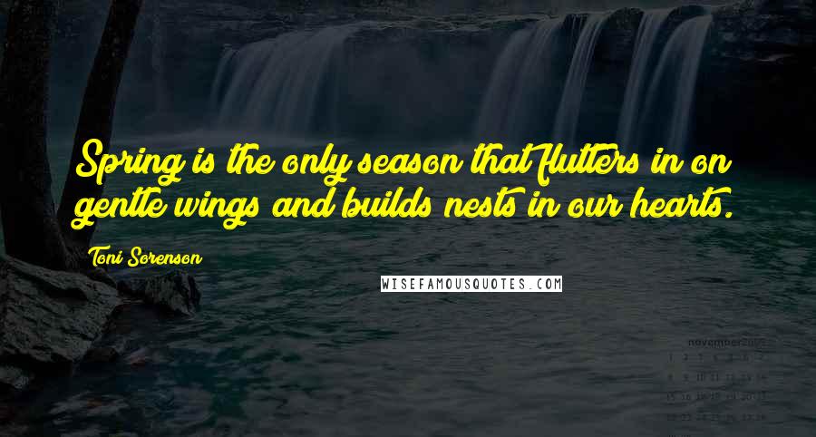 Toni Sorenson Quotes: Spring is the only season that flutters in on gentle wings and builds nests in our hearts.