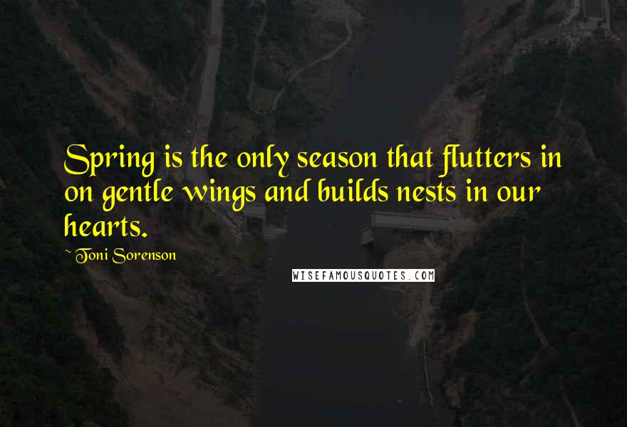 Toni Sorenson Quotes: Spring is the only season that flutters in on gentle wings and builds nests in our hearts.