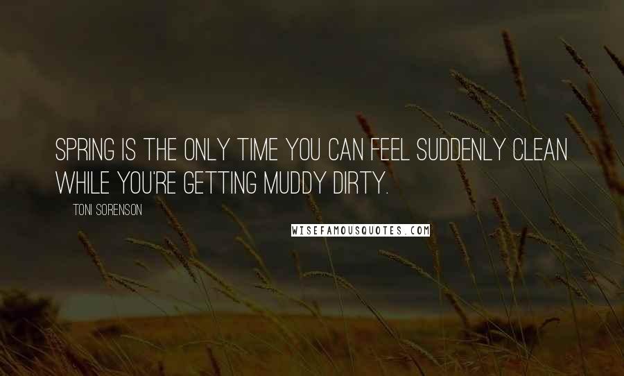 Toni Sorenson Quotes: Spring is the only time you can feel suddenly clean while you're getting muddy dirty.