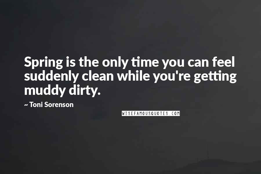 Toni Sorenson Quotes: Spring is the only time you can feel suddenly clean while you're getting muddy dirty.