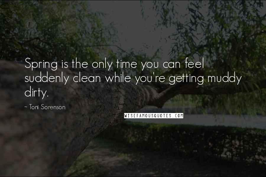 Toni Sorenson Quotes: Spring is the only time you can feel suddenly clean while you're getting muddy dirty.