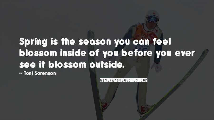 Toni Sorenson Quotes: Spring is the season you can feel blossom inside of you before you ever see it blossom outside.