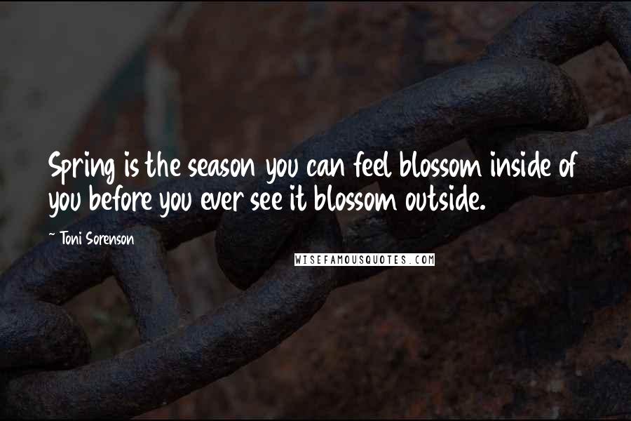Toni Sorenson Quotes: Spring is the season you can feel blossom inside of you before you ever see it blossom outside.