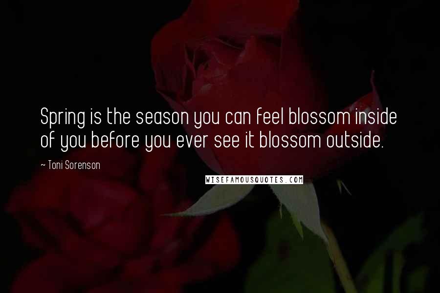 Toni Sorenson Quotes: Spring is the season you can feel blossom inside of you before you ever see it blossom outside.