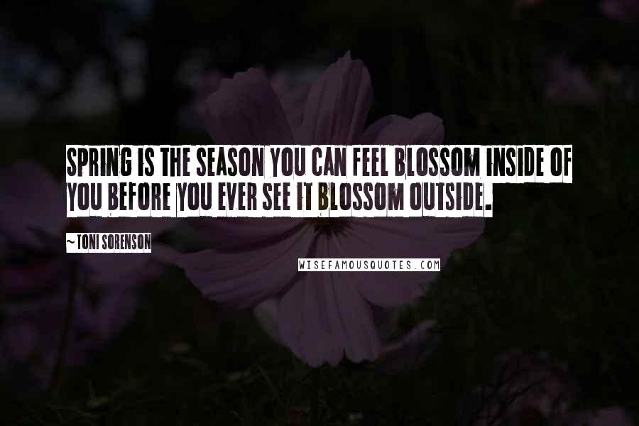 Toni Sorenson Quotes: Spring is the season you can feel blossom inside of you before you ever see it blossom outside.