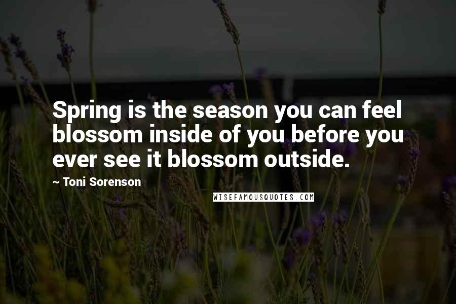 Toni Sorenson Quotes: Spring is the season you can feel blossom inside of you before you ever see it blossom outside.
