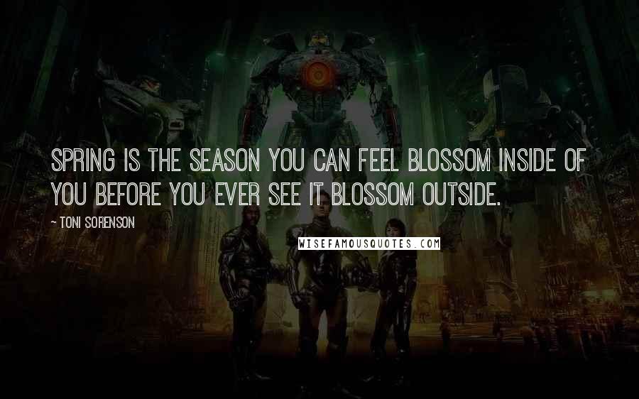 Toni Sorenson Quotes: Spring is the season you can feel blossom inside of you before you ever see it blossom outside.