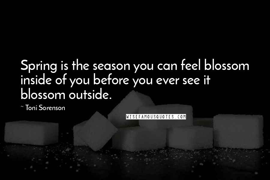 Toni Sorenson Quotes: Spring is the season you can feel blossom inside of you before you ever see it blossom outside.
