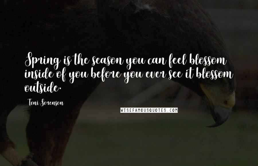 Toni Sorenson Quotes: Spring is the season you can feel blossom inside of you before you ever see it blossom outside.