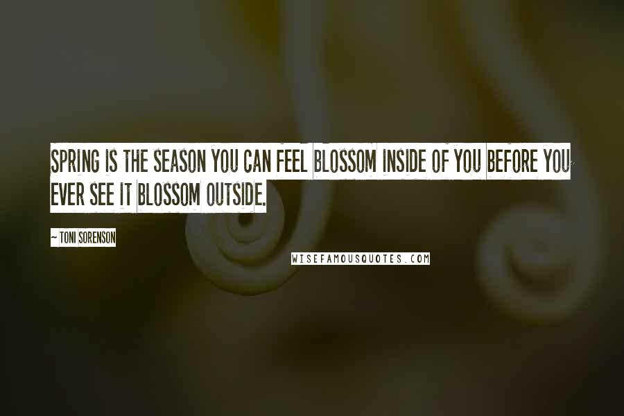 Toni Sorenson Quotes: Spring is the season you can feel blossom inside of you before you ever see it blossom outside.