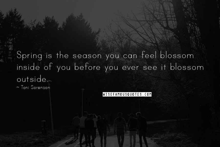 Toni Sorenson Quotes: Spring is the season you can feel blossom inside of you before you ever see it blossom outside.