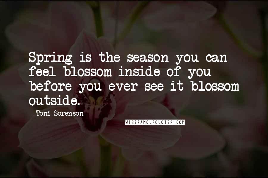 Toni Sorenson Quotes: Spring is the season you can feel blossom inside of you before you ever see it blossom outside.