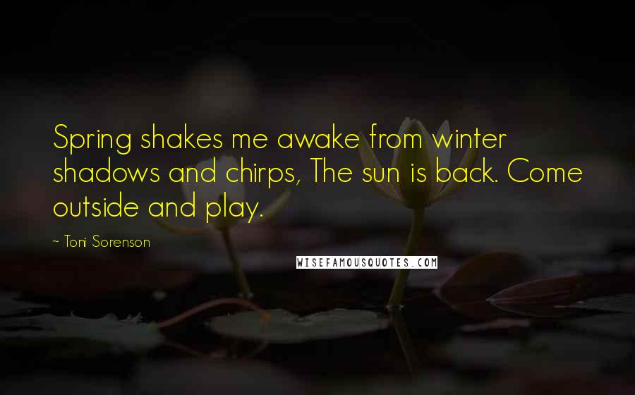 Toni Sorenson Quotes: Spring shakes me awake from winter shadows and chirps, The sun is back. Come outside and play.