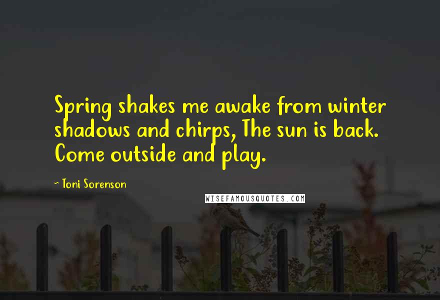 Toni Sorenson Quotes: Spring shakes me awake from winter shadows and chirps, The sun is back. Come outside and play.