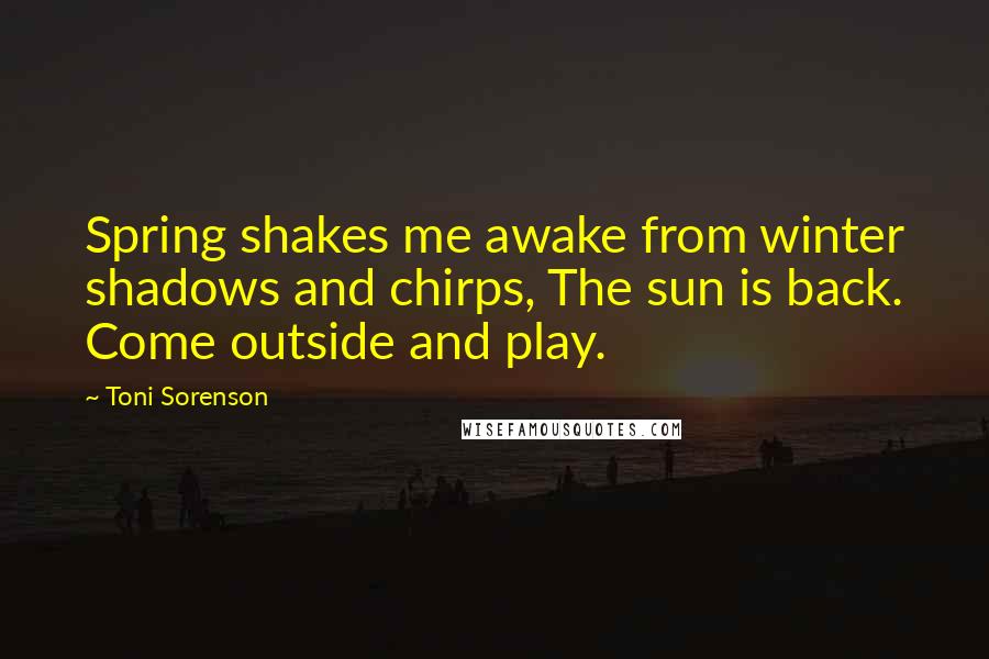 Toni Sorenson Quotes: Spring shakes me awake from winter shadows and chirps, The sun is back. Come outside and play.