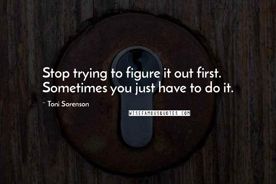 Toni Sorenson Quotes: Stop trying to figure it out first. Sometimes you just have to do it.