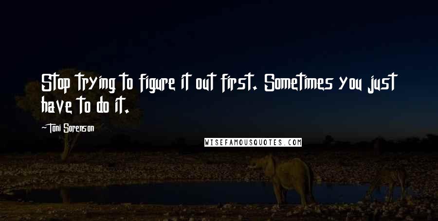 Toni Sorenson Quotes: Stop trying to figure it out first. Sometimes you just have to do it.