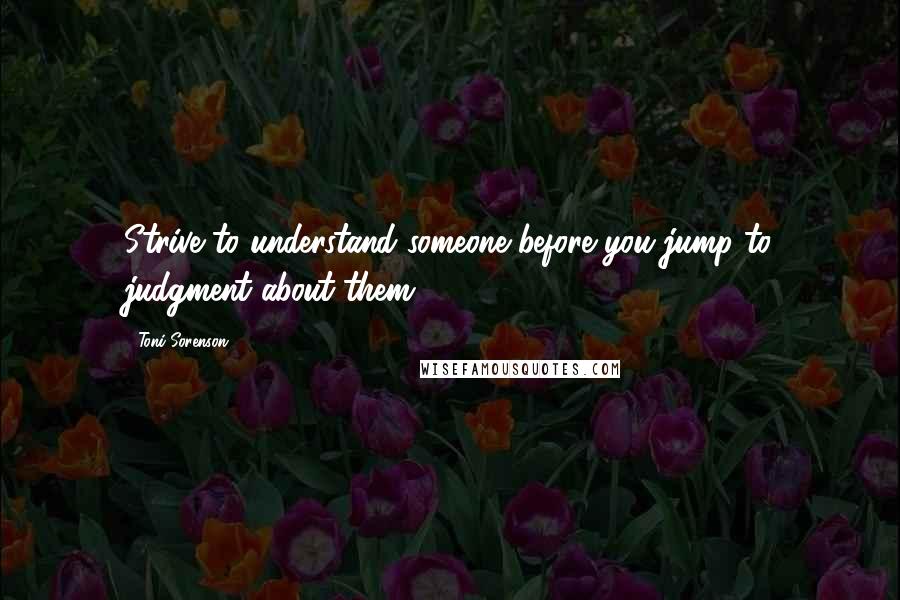 Toni Sorenson Quotes: Strive to understand someone before you jump to judgment about them.