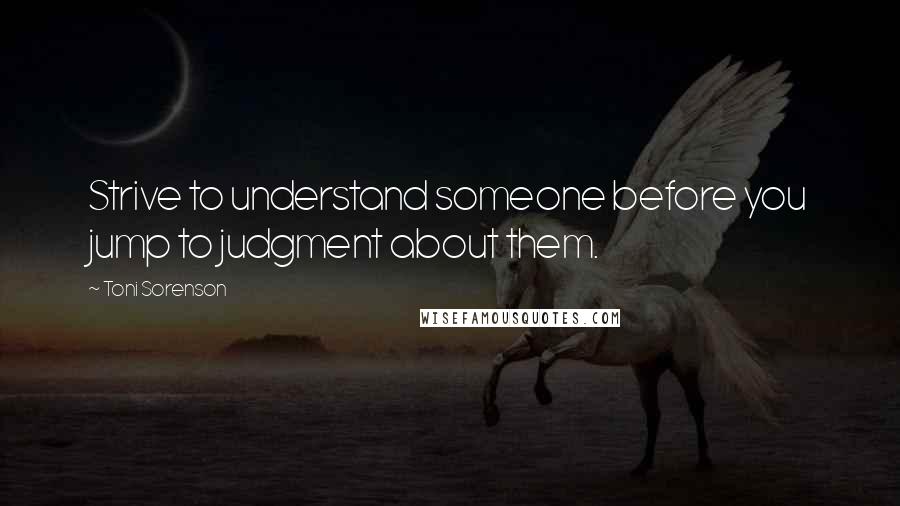 Toni Sorenson Quotes: Strive to understand someone before you jump to judgment about them.