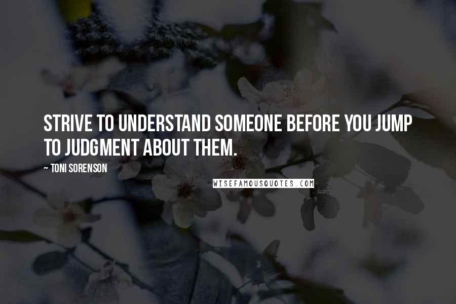 Toni Sorenson Quotes: Strive to understand someone before you jump to judgment about them.