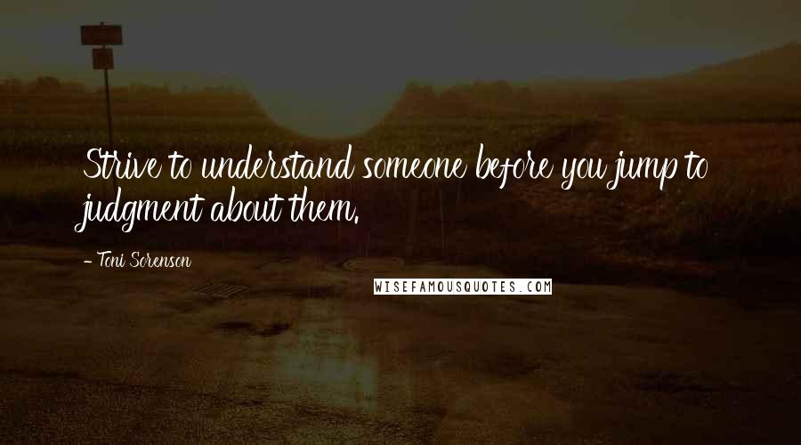 Toni Sorenson Quotes: Strive to understand someone before you jump to judgment about them.