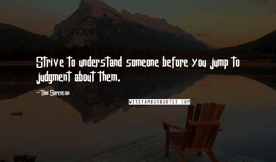 Toni Sorenson Quotes: Strive to understand someone before you jump to judgment about them.