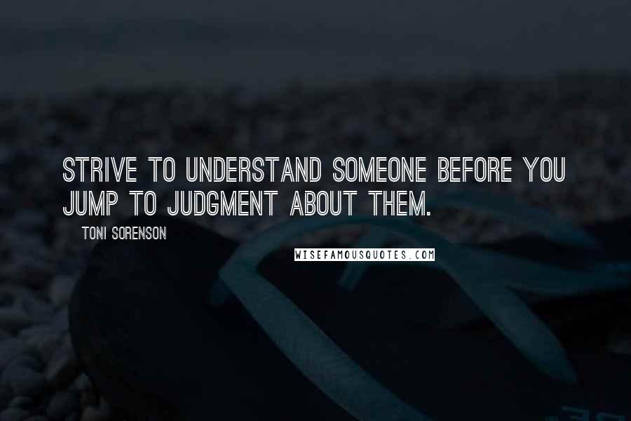 Toni Sorenson Quotes: Strive to understand someone before you jump to judgment about them.