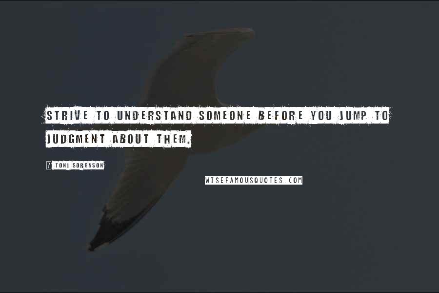 Toni Sorenson Quotes: Strive to understand someone before you jump to judgment about them.