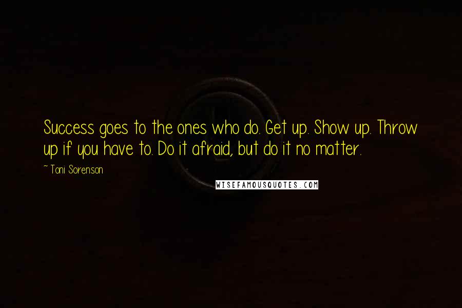 Toni Sorenson Quotes: Success goes to the ones who do. Get up. Show up. Throw up if you have to. Do it afraid, but do it no matter.