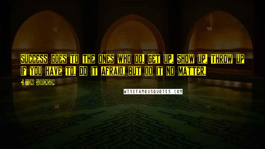 Toni Sorenson Quotes: Success goes to the ones who do. Get up. Show up. Throw up if you have to. Do it afraid, but do it no matter.