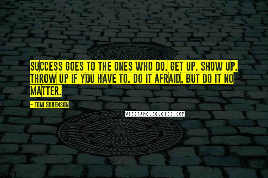 Toni Sorenson Quotes: Success goes to the ones who do. Get up. Show up. Throw up if you have to. Do it afraid, but do it no matter.