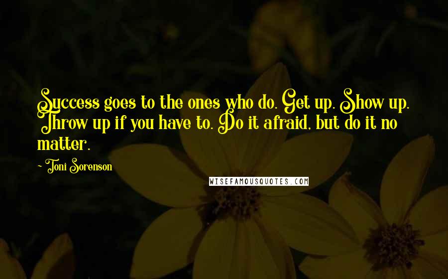 Toni Sorenson Quotes: Success goes to the ones who do. Get up. Show up. Throw up if you have to. Do it afraid, but do it no matter.