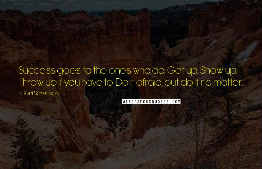 Toni Sorenson Quotes: Success goes to the ones who do. Get up. Show up. Throw up if you have to. Do it afraid, but do it no matter.