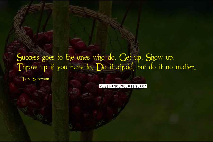 Toni Sorenson Quotes: Success goes to the ones who do. Get up. Show up. Throw up if you have to. Do it afraid, but do it no matter.