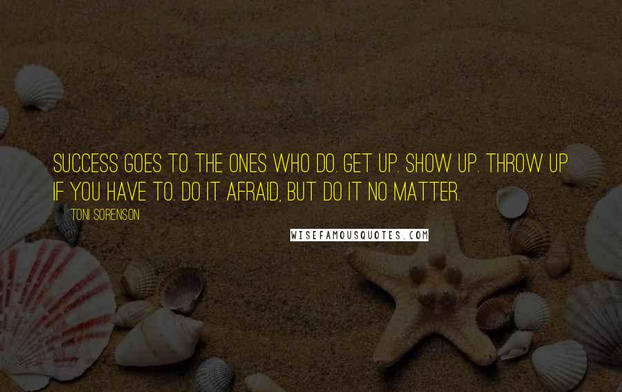 Toni Sorenson Quotes: Success goes to the ones who do. Get up. Show up. Throw up if you have to. Do it afraid, but do it no matter.