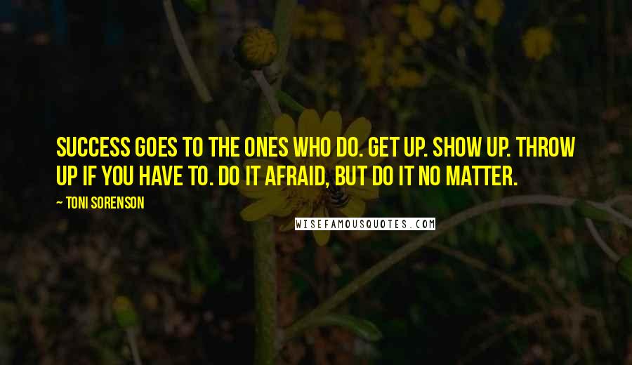 Toni Sorenson Quotes: Success goes to the ones who do. Get up. Show up. Throw up if you have to. Do it afraid, but do it no matter.