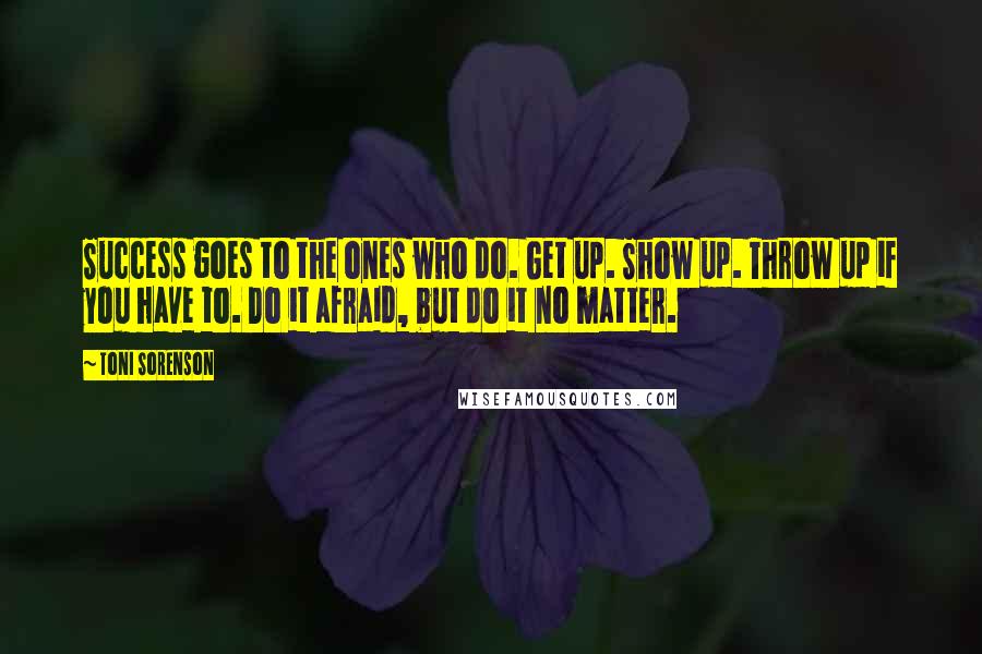 Toni Sorenson Quotes: Success goes to the ones who do. Get up. Show up. Throw up if you have to. Do it afraid, but do it no matter.