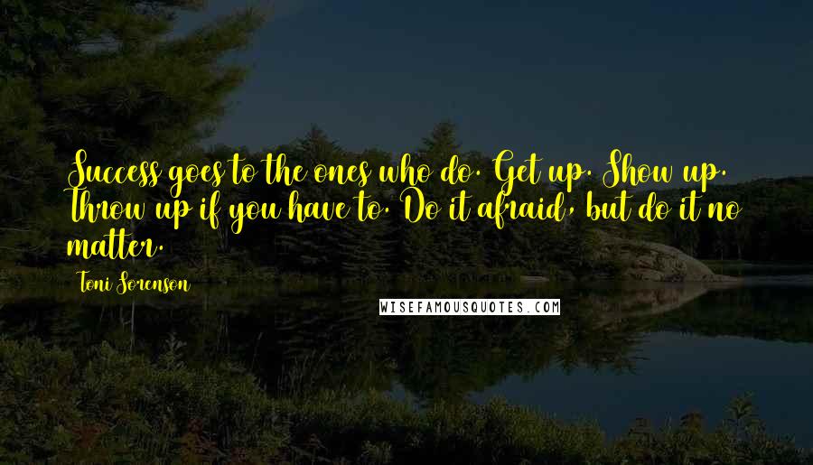 Toni Sorenson Quotes: Success goes to the ones who do. Get up. Show up. Throw up if you have to. Do it afraid, but do it no matter.