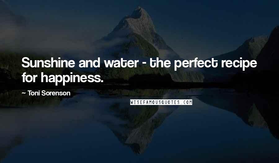 Toni Sorenson Quotes: Sunshine and water - the perfect recipe for happiness.