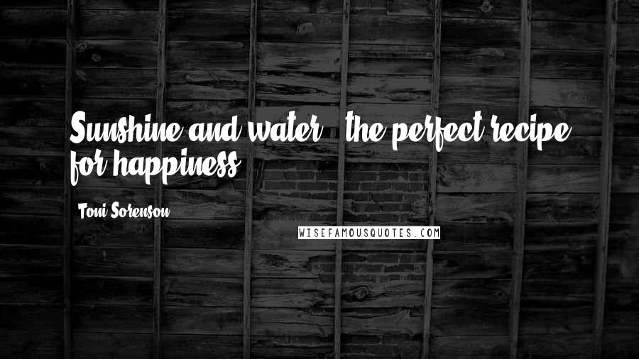 Toni Sorenson Quotes: Sunshine and water - the perfect recipe for happiness.