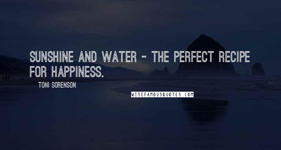 Toni Sorenson Quotes: Sunshine and water - the perfect recipe for happiness.