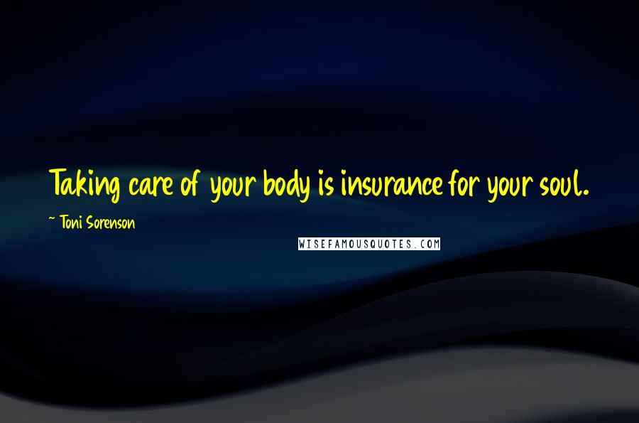 Toni Sorenson Quotes: Taking care of your body is insurance for your soul.