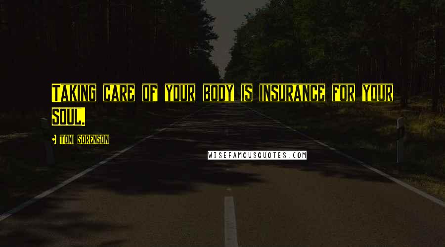 Toni Sorenson Quotes: Taking care of your body is insurance for your soul.